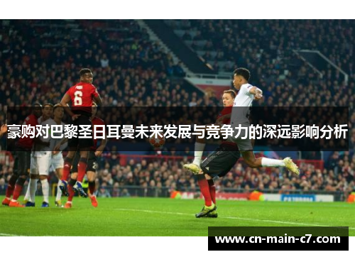 豪购对巴黎圣日耳曼未来发展与竞争力的深远影响分析