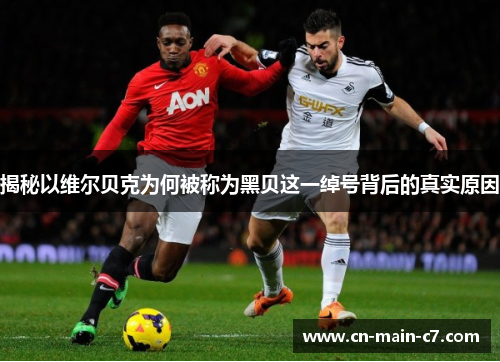 揭秘以维尔贝克为何被称为黑贝这一绰号背后的真实原因 揭秘以维尔贝克为何被称为黑贝这一绰号背后的真实原因