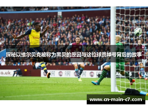 探秘以维尔贝克被称为黑贝的原因与这位球员绰号背后的故事 探秘以维尔贝克被称为黑贝的原因与这位球员绰号背后的故事