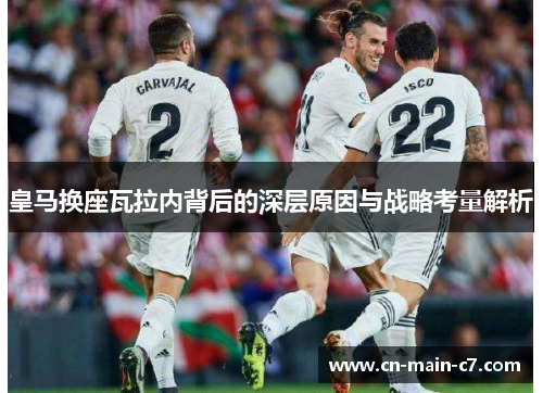 皇马换座瓦拉内背后的深层原因与战略考量解析