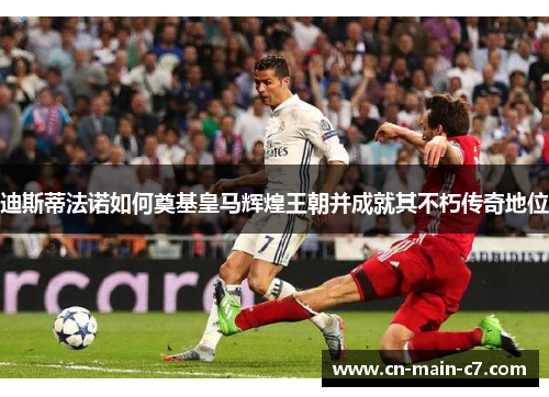 迪斯蒂法诺如何奠基皇马辉煌王朝并成就其不朽传奇地位 迪斯蒂法诺如何奠基皇马辉煌王朝并成就其不朽传奇地位