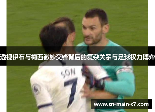透视伊布与梅西微妙交锋背后的复杂关系与足球权力博弈