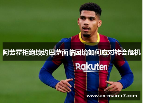 阿劳霍拒绝续约巴萨面临困境如何应对转会危机