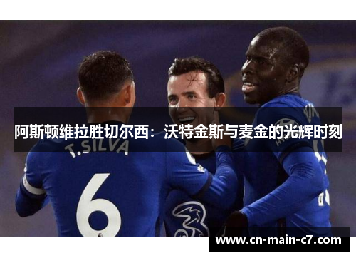 阿斯顿维拉胜切尔西:沃特金斯与麦金的光辉时刻 阿斯顿维拉胜切尔西:沃特金斯与麦金的光辉时刻