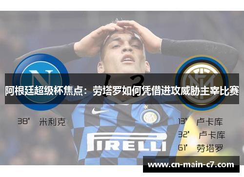 阿根廷超级杯焦点:劳塔罗如何凭借进攻威胁主宰比赛 阿根廷超级杯焦点:劳塔罗如何凭借进攻威胁主宰比赛
