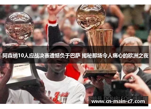 阿森纳10人应战决赛遗憾负于巴萨 揭秘那场令人痛心的欧洲之夜