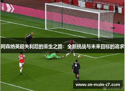 阿森纳英超失利后的重生之路：全新挑战与未来目标的追求