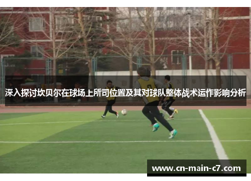 深入探讨坎贝尔在球场上所司位置及其对球队整体战术运作影响分析 深入探讨坎贝尔在球场上所司位置及其对球队整体战术运作影响分析