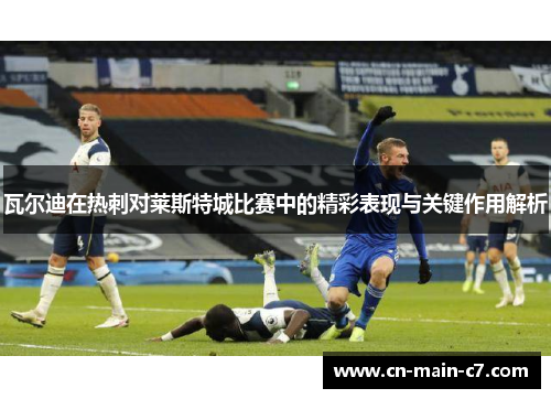 瓦尔迪在热刺对莱斯特城比赛中的精彩表现与关键作用解析