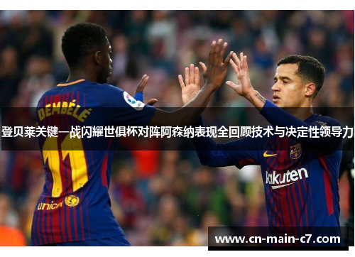 登贝莱关键一战闪耀世俱杯对阵阿森纳表现全回顾技术与决定性领导力 登贝莱关键一战闪耀世俱杯对阵阿森纳表现全回顾技术与决定性领导力