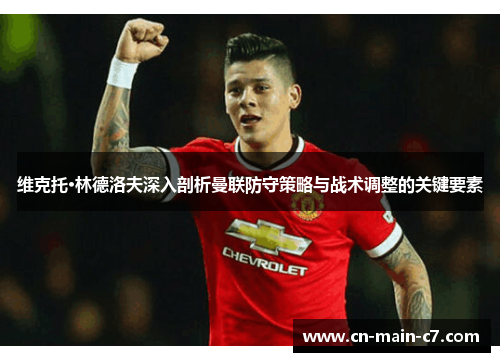 维克托·林德洛夫深入剖析曼联防守策略与战术调整的关键要素