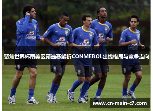 聚焦世界杯南美区预选赛解析CONMEBOL出线格局与竞争走向 聚焦世界杯南美区预选赛解析CONMEBOL出线格局与竞争走向
