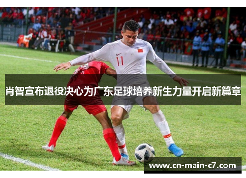 肖智宣布退役决心为广东足球培养新生力量开启新篇章