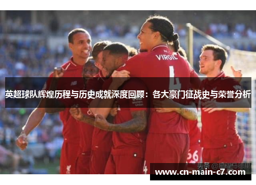 英超球队辉煌历程与历史成就深度回顾:各大豪门征战史与荣誉分析 英超球队辉煌历程与历史成就深度回顾:各大豪门征战史与荣誉分析