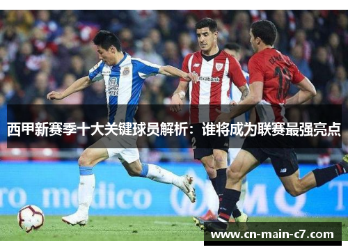 西甲新赛季十大关键球员解析:谁将成为联赛最强亮点 西甲新赛季十大关键球员解析:谁将成为联赛最强亮点