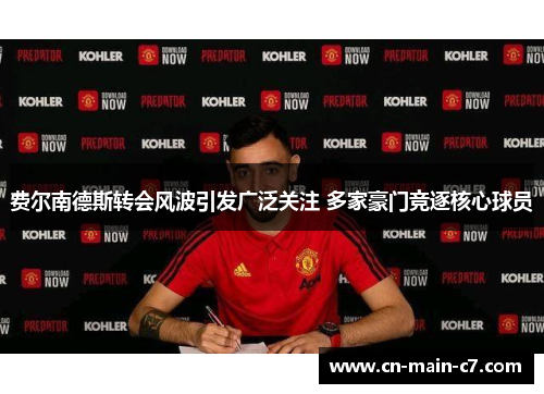 费尔南德斯转会风波引发广泛关注 多家豪门竞逐核心球员 费尔南德斯转会风波引发广泛关注 多家豪门竞逐核心球员