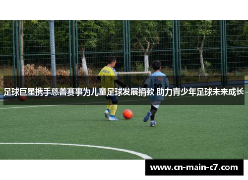 足球巨星携手慈善赛事为儿童足球发展捐款 助力青少年足球未来成长