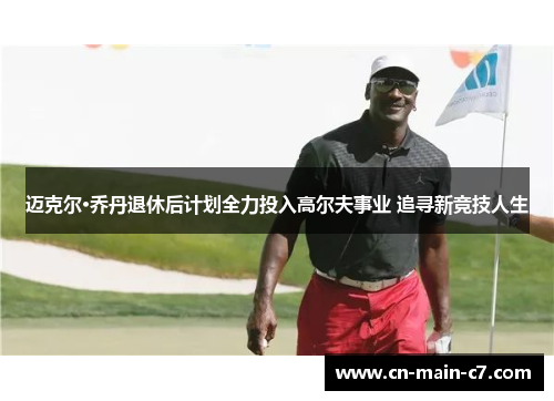 迈克尔·乔丹退休后计划全力投入高尔夫事业 追寻新竞技人生 迈克尔·乔丹退休后计划全力投入高尔夫事业 追寻新竞技人生