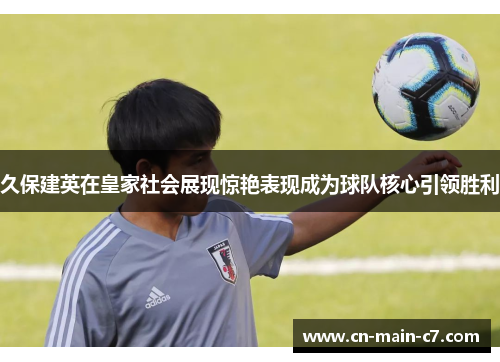 久保建英在皇家社会展现惊艳表现成为球队核心引领胜利