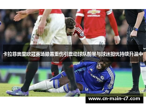 卡拉菲奥里欧冠赛场膝盖重伤引震动球队前景与球迷担忧持续升温中 卡拉菲奥里欧冠赛场膝盖重伤引震动球队前景与球迷担忧持续升温中