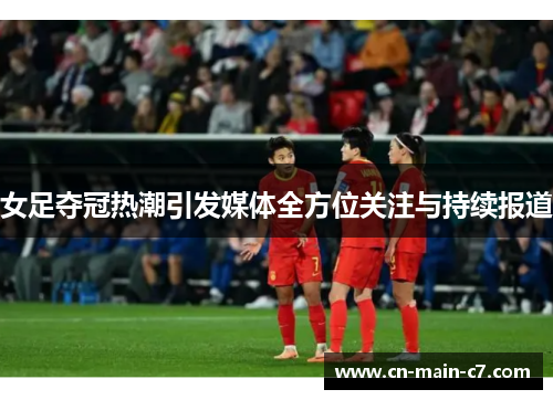 女足夺冠热潮引发媒体全方位关注与持续报道 女足夺冠热潮引发媒体全方位关注与持续报道