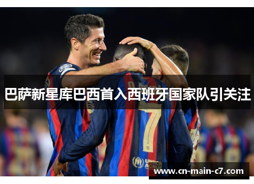 巴萨新星库巴西首入西班牙国家队引关注 巴萨新星库巴西首入西班牙国家队引关注