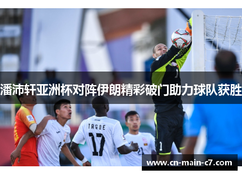 潘沛轩亚洲杯对阵伊朗精彩破门助力球队获胜