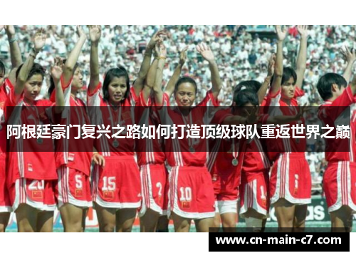 阿根廷豪门复兴之路如何打造顶级球队重返世界之巅