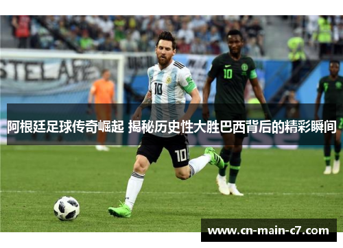 阿根廷足球传奇崛起 揭秘历史性大胜巴西背后的精彩瞬间