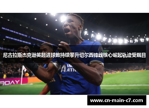 尼古拉斯杰克逊英超进球数持续攀升切尔西锋线核心崛起轨迹受瞩目 尼古拉斯杰克逊英超进球数持续攀升切尔西锋线核心崛起轨迹受瞩目